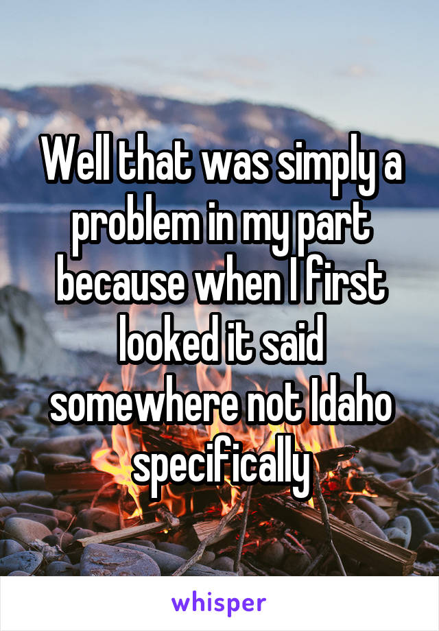 Well that was simply a problem in my part because when I first looked it said somewhere not Idaho specifically