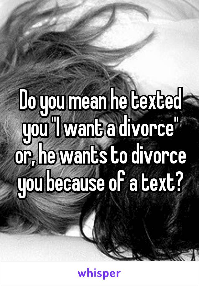 Do you mean he texted you "I want a divorce" or, he wants to divorce you because of a text?