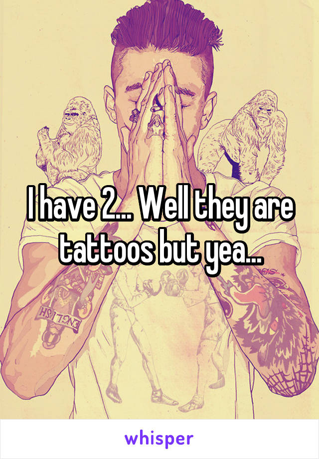 I have 2... Well they are tattoos but yea...