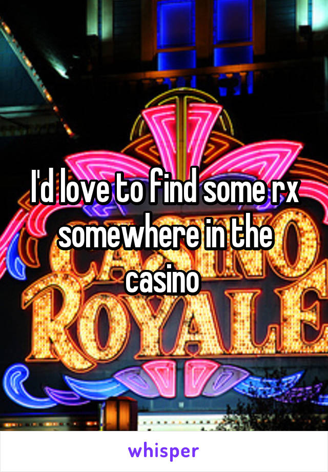 I'd love to find some rx somewhere in the casino 