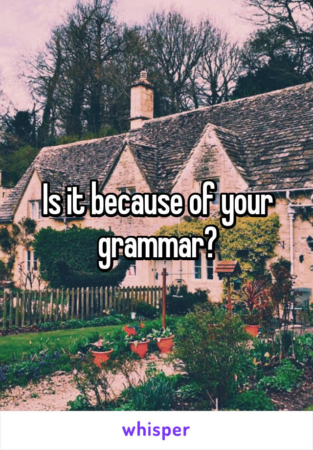 Is it because of your grammar?