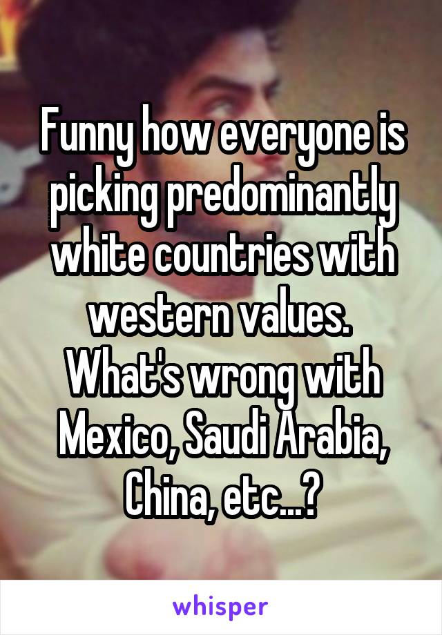 Funny how everyone is picking predominantly white countries with western values. 
What's wrong with Mexico, Saudi Arabia, China, etc...?