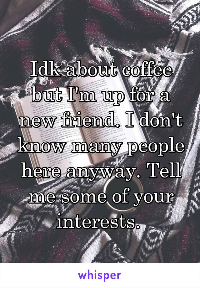 Idk about coffee but I'm up for a new friend. I don't know many people here anyway. Tell me some of your interests. 