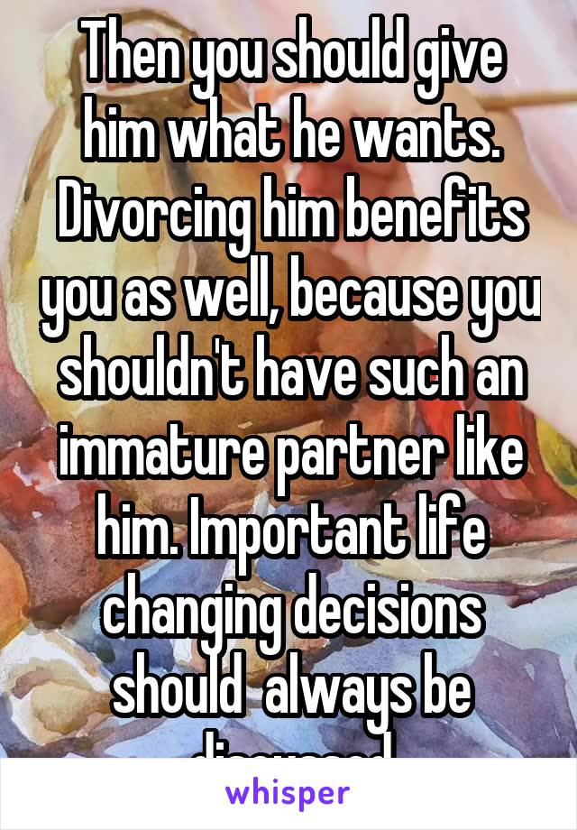 Then you should give him what he wants. Divorcing him benefits you as well, because you shouldn't have such an immature partner like him. Important life changing decisions should  always be discussed