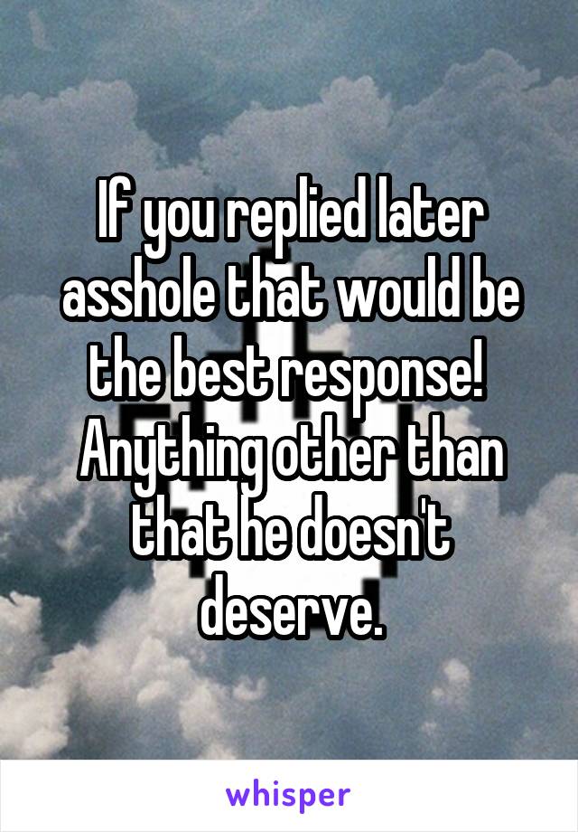 If you replied later asshole that would be the best response!  Anything other than that he doesn't deserve.