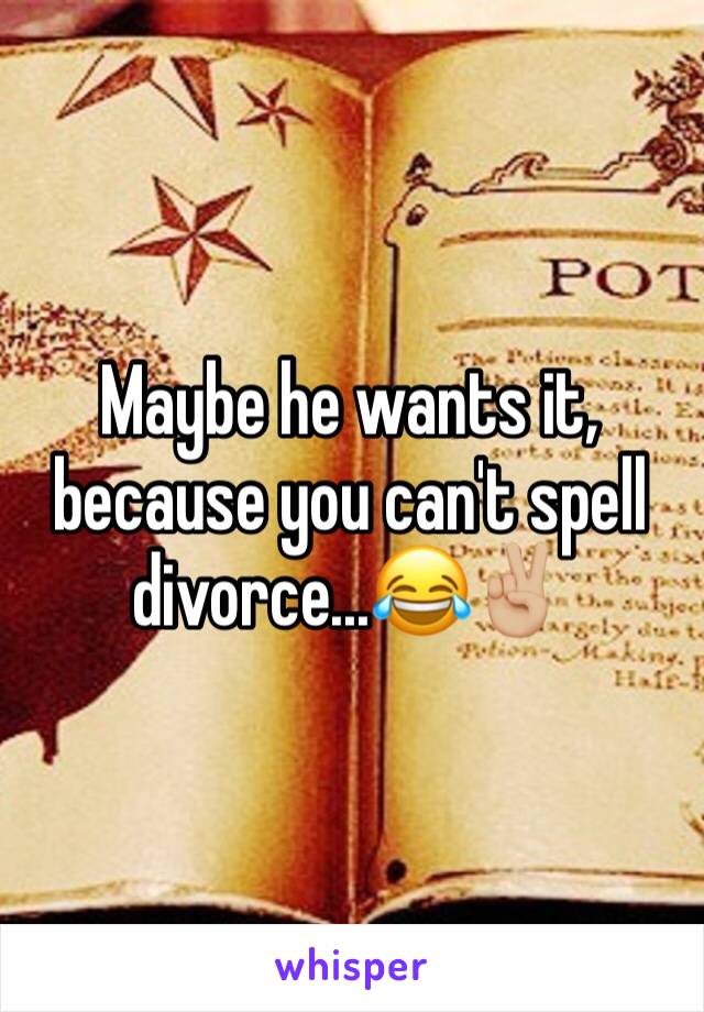 Maybe he wants it, because you can't spell divorce...😂✌🏼