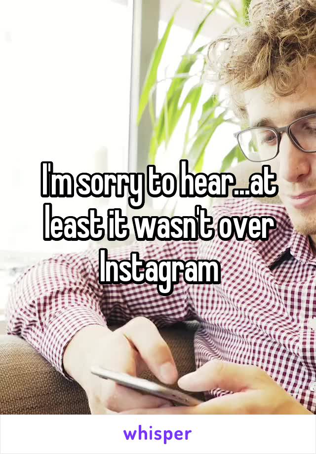 I'm sorry to hear...at least it wasn't over Instagram