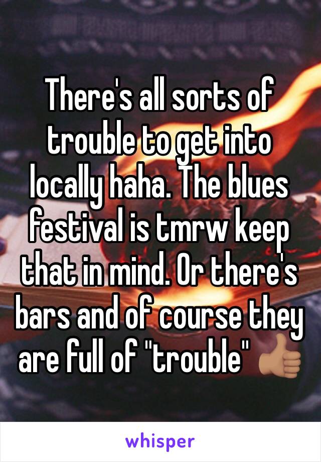 There's all sorts of trouble to get into locally haha. The blues festival is tmrw keep that in mind. Or there's bars and of course they are full of "trouble" 👍🏽