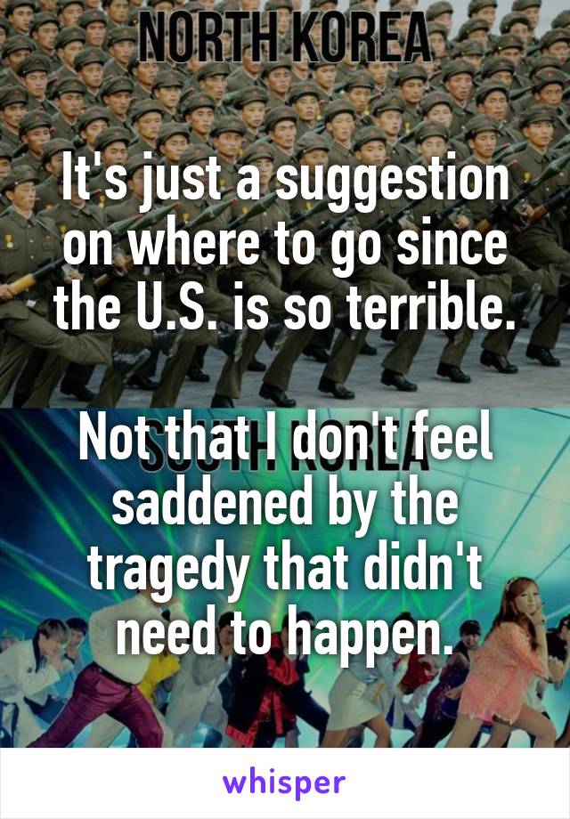 It's just a suggestion on where to go since the U.S. is so terrible.

Not that I don't feel saddened by the tragedy that didn't need to happen.