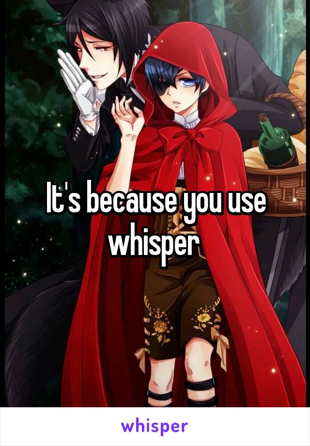 It's because you use whisper 