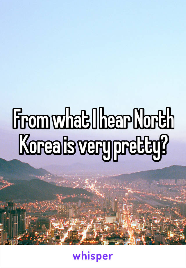 From what I hear North Korea is very pretty?