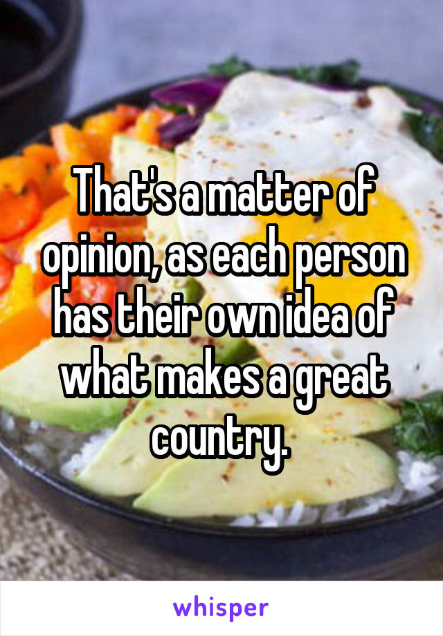 That's a matter of opinion, as each person has their own idea of what makes a great country. 