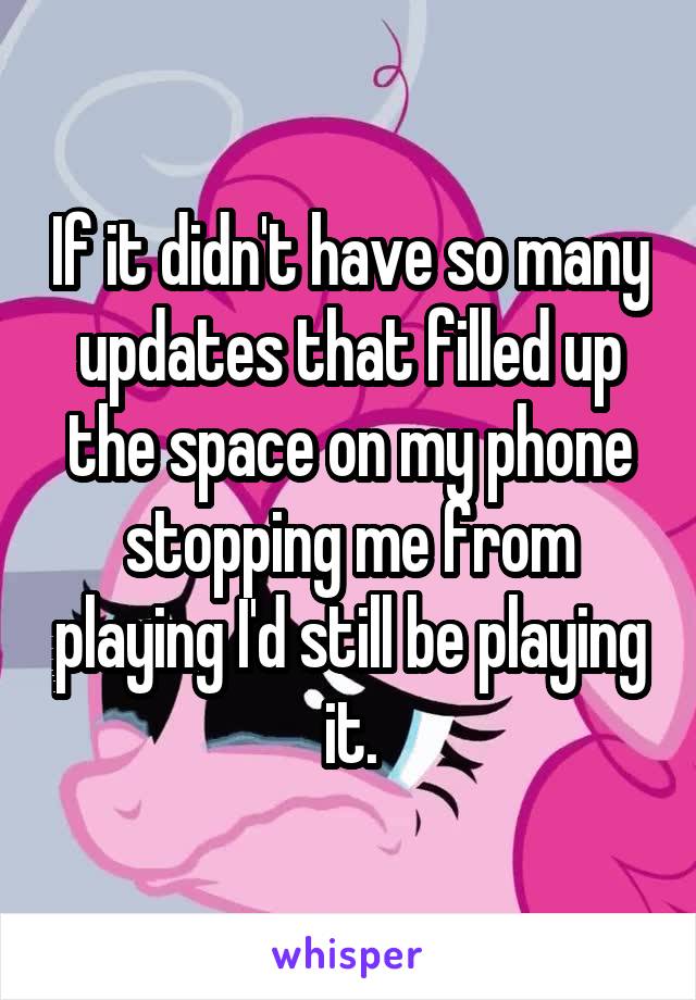 If it didn't have so many updates that filled up the space on my phone stopping me from playing I'd still be playing it.