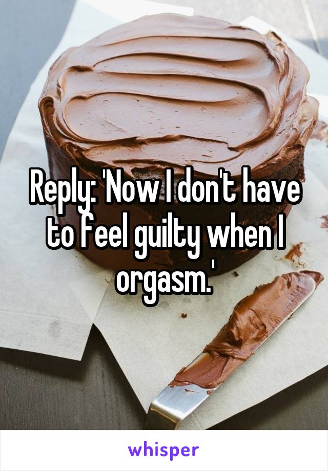 Reply: 'Now I don't have to feel guilty when I orgasm.'