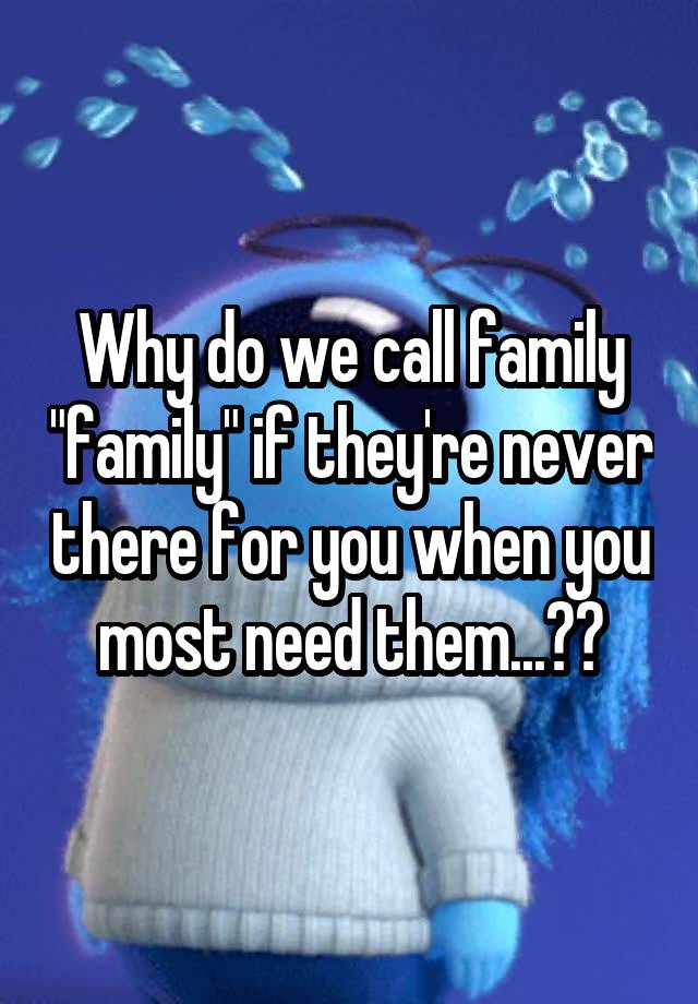 why-do-we-call-family-family-if-they-re-never-there-for-you-when-you