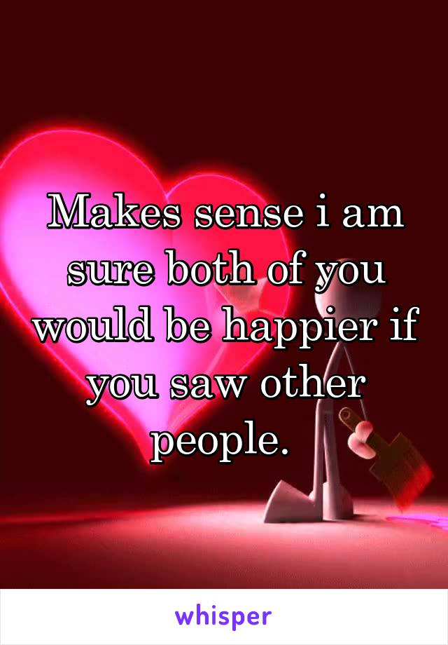 Makes sense i am sure both of you would be happier if you saw other people. 