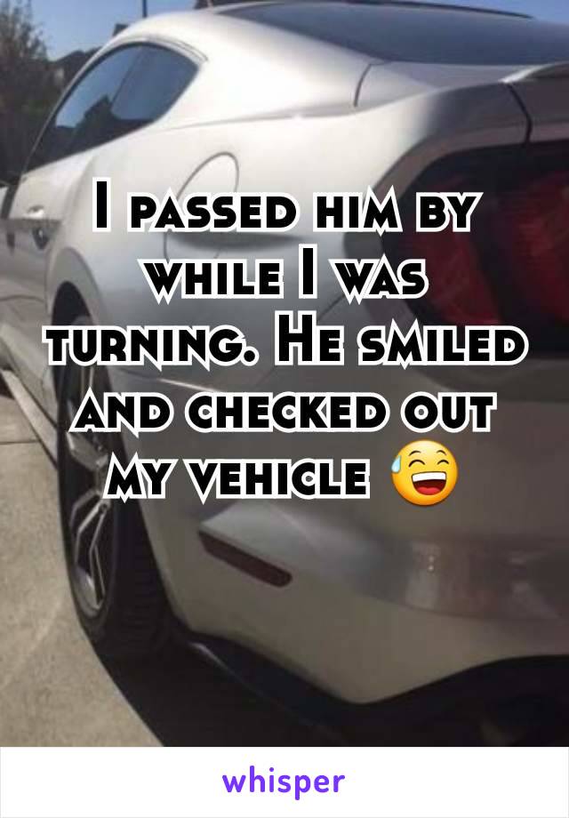 I passed him by while I was turning. He smiled and checked out my vehicle 😅