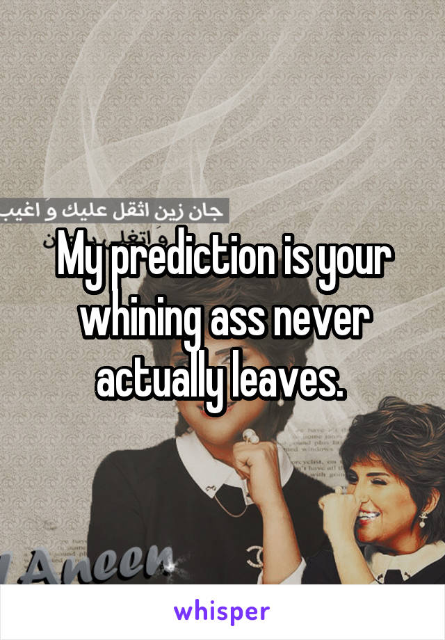 My prediction is your whining ass never actually leaves. 