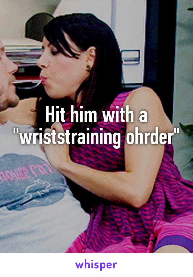 Hit him with a "wriststraining ohrder"
