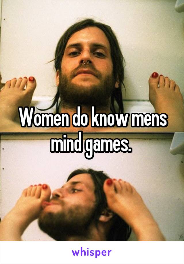 Women do know mens mind games. 