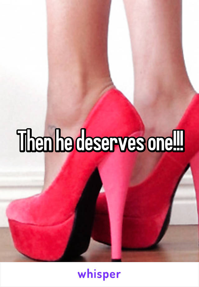 Then he deserves one!!!