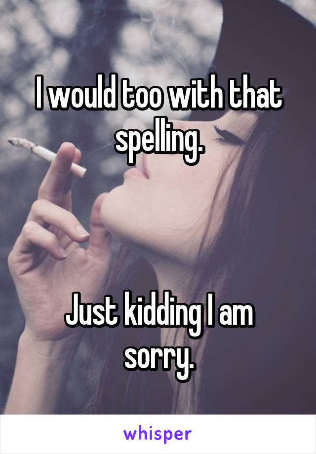 I would too with that spelling.



Just kidding I am sorry.