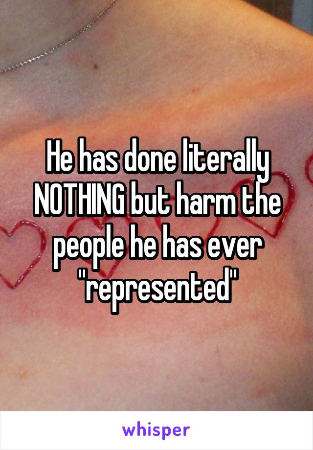 He has done literally NOTHING but harm the people he has ever "represented"