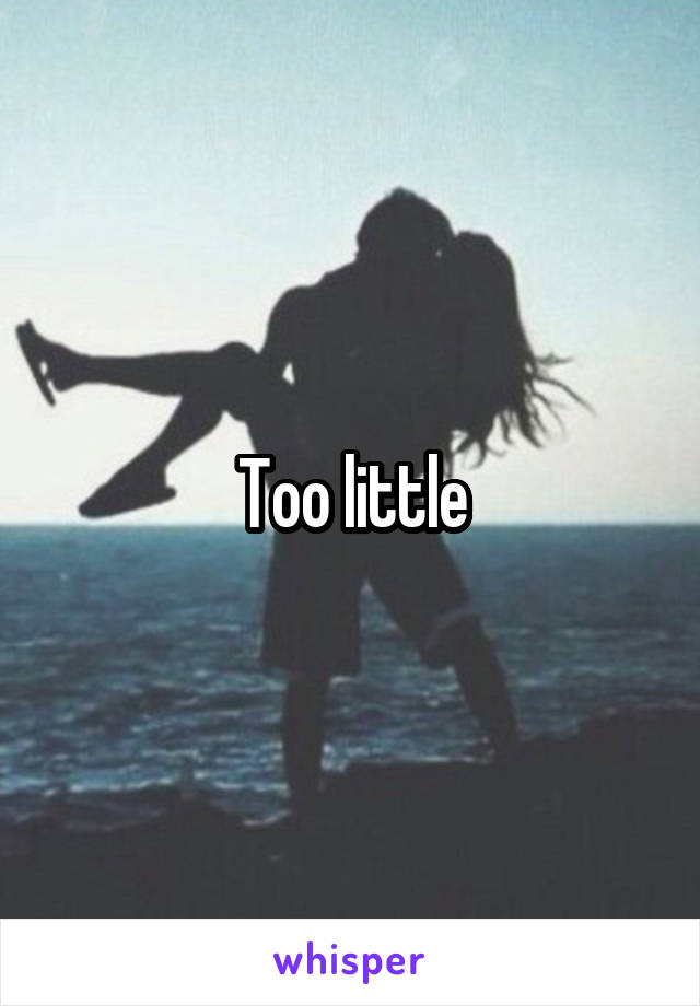 Too little