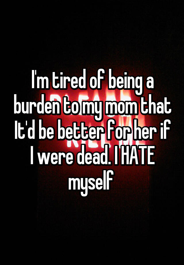 i-m-tired-of-being-a-burden-to-my-mom-that-it-d-be-better-for-her-if-i