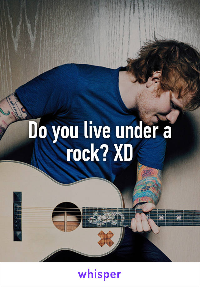 Do you live under a rock? XD