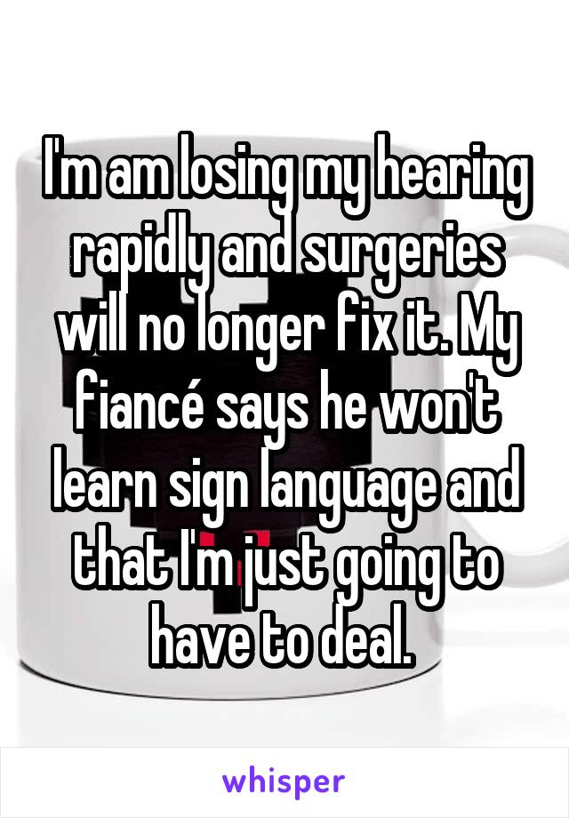 I'm am losing my hearing rapidly and surgeries will no longer fix it. My fiancé says he won't learn sign language and that I'm just going to have to deal. 