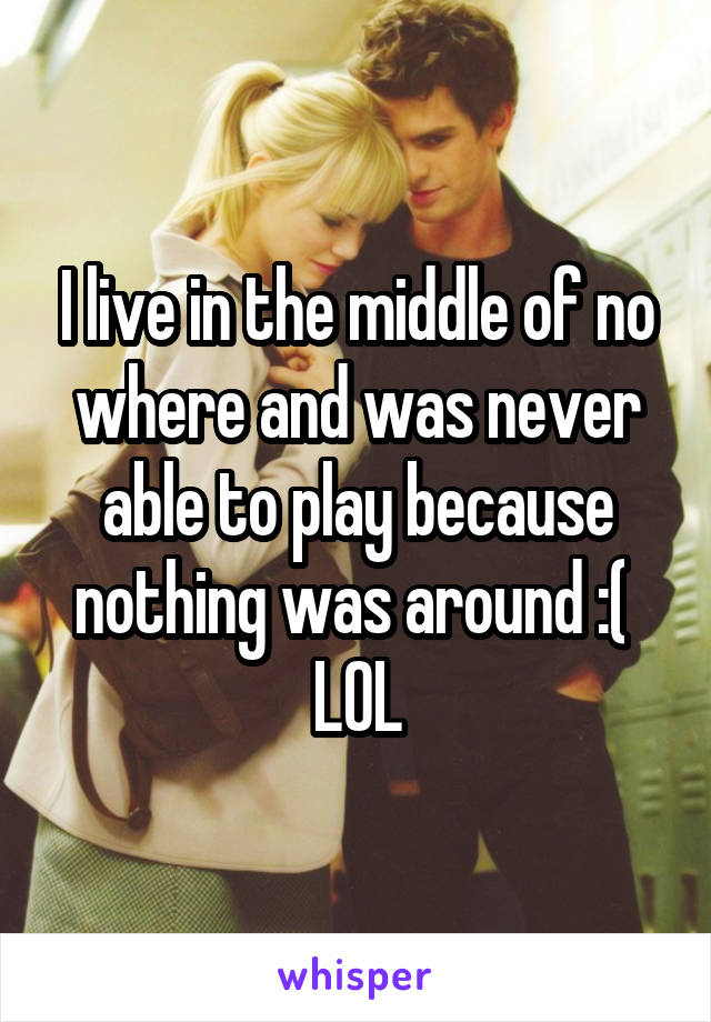 I live in the middle of no where and was never able to play because nothing was around :( 
LOL