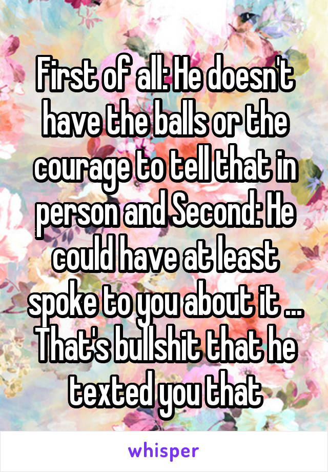 First of all: He doesn't have the balls or the courage to tell that in person and Second: He could have at least spoke to you about it ... That's bullshit that he texted you that