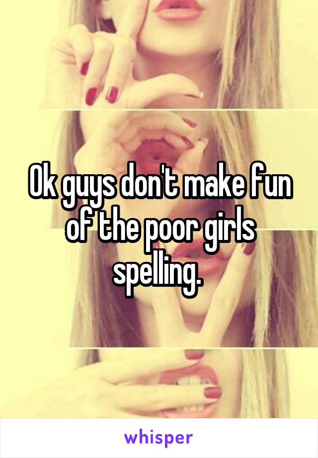 Ok guys don't make fun of the poor girls spelling. 