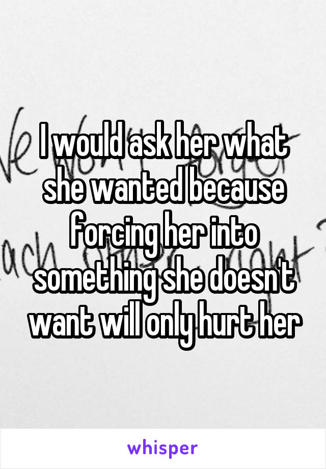 I would ask her what she wanted because forcing her into something she doesn't want will only hurt her