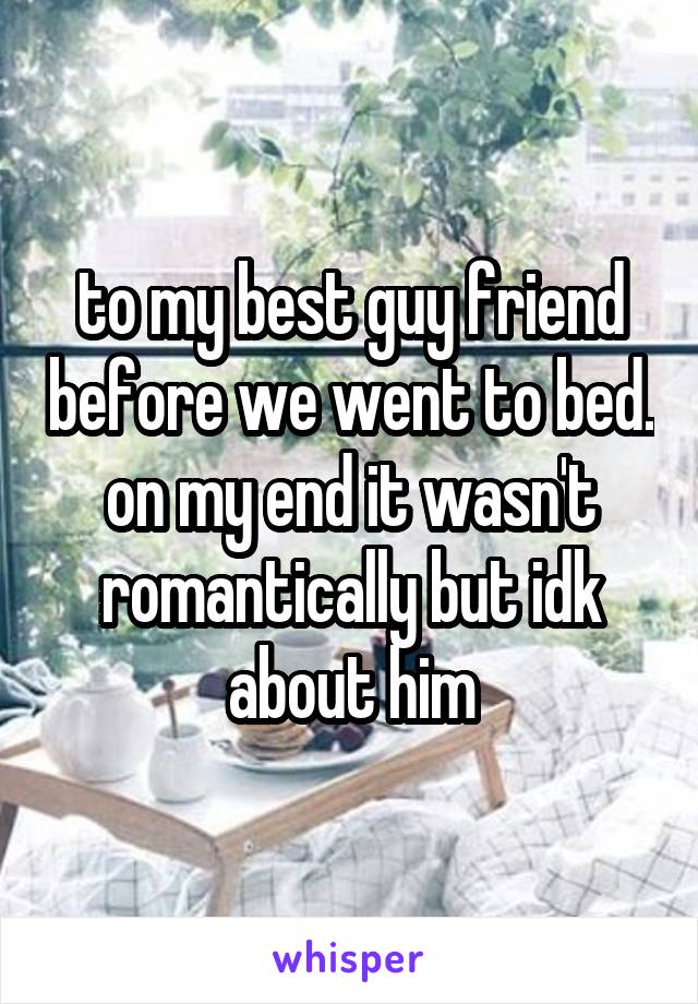 to my best guy friend before we went to bed. on my end it wasn't romantically but idk about him