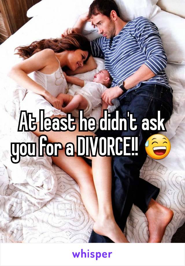 At least he didn't ask you for a DIVORCE!! 😅