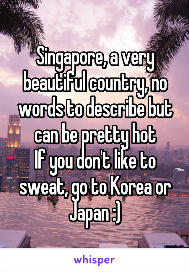 Singapore, a very beautiful country, no words to describe but can be pretty hot
If you don't like to sweat, go to Korea or Japan :)