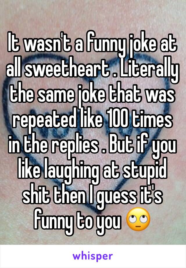 It wasn't a funny joke at all sweetheart . Literally the same joke that was repeated like 100 times in the replies . But if you like laughing at stupid shit then I guess it's funny to you 🙄