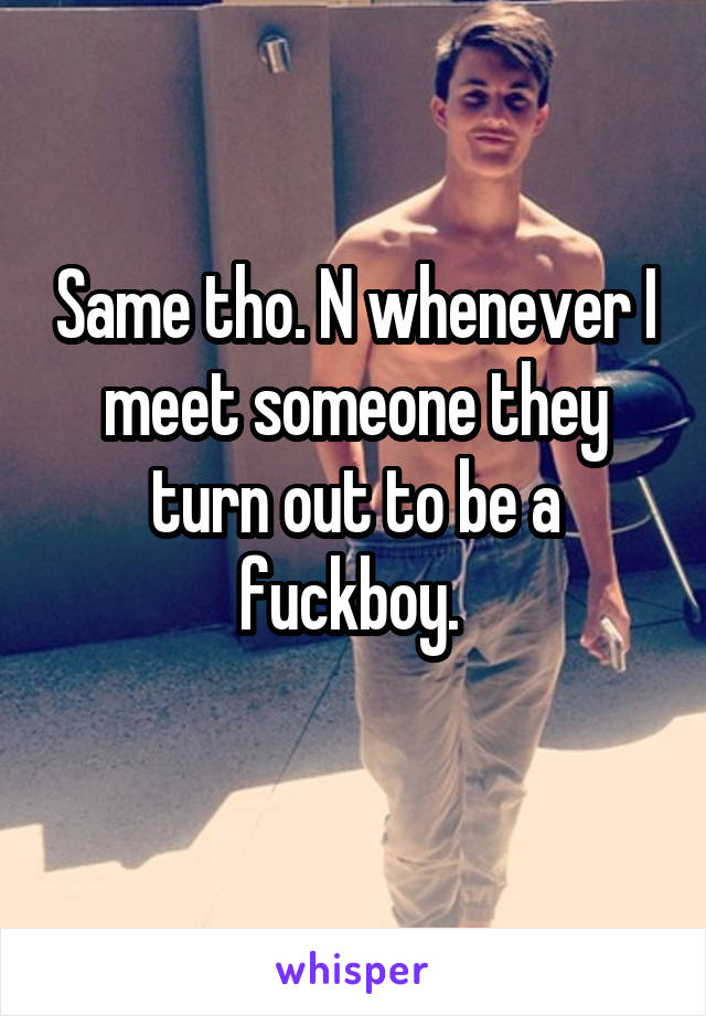 Same tho. N whenever I meet someone they turn out to be a fuckboy. 
