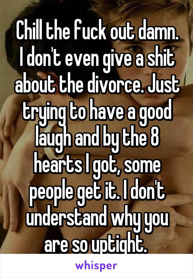 Chill the fuck out damn. I don't even give a shit about the divorce. Just trying to have a good laugh and by the 8 hearts I got, some people get it. I don't understand why you are so uptight. 