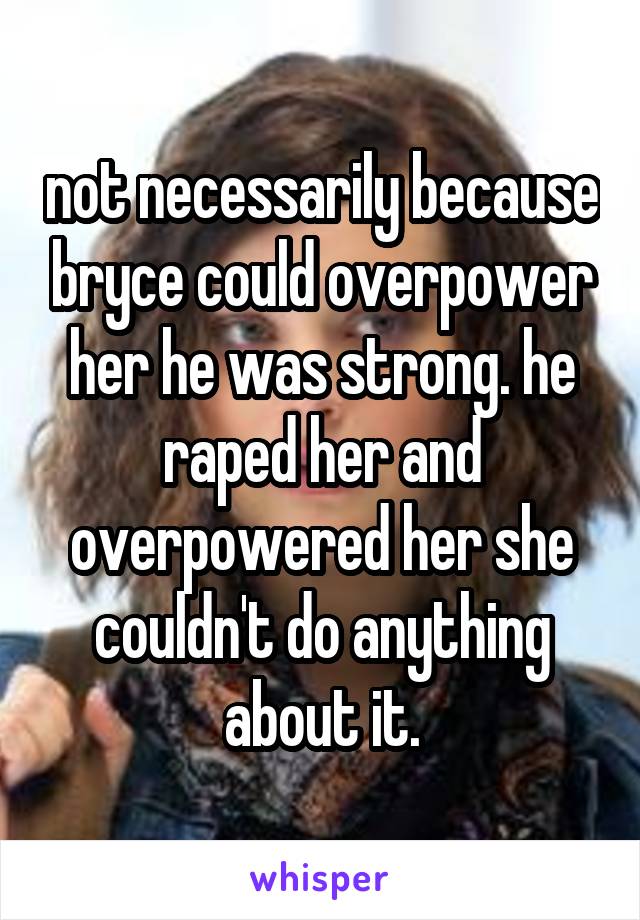not necessarily because bryce could overpower her he was strong. he raped her and overpowered her she couldn't do anything about it.