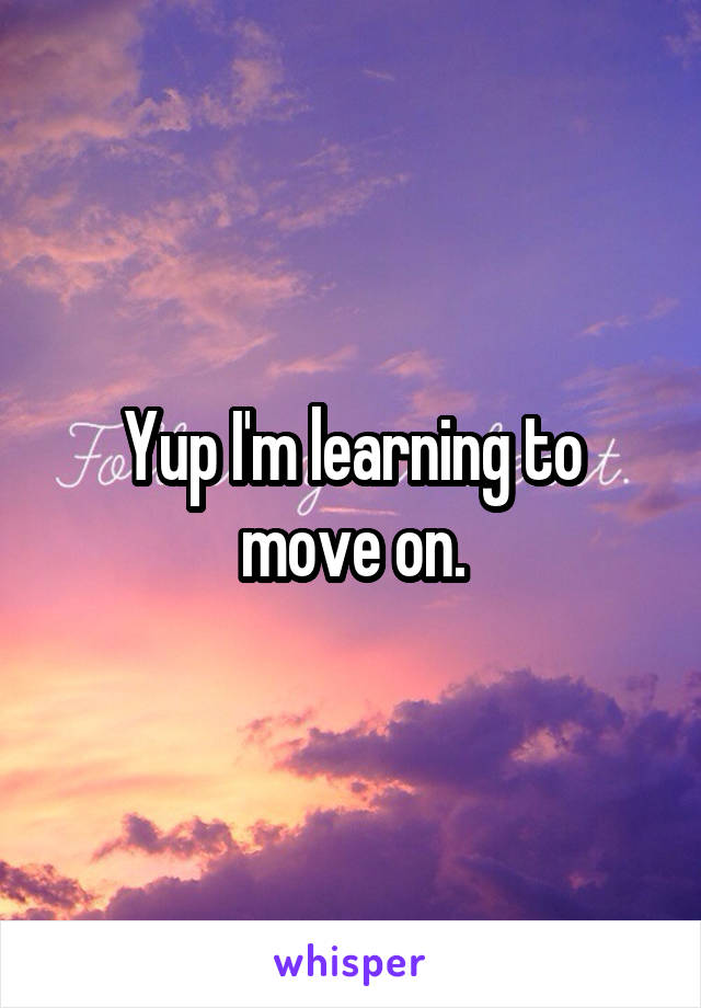 Yup I'm learning to move on.