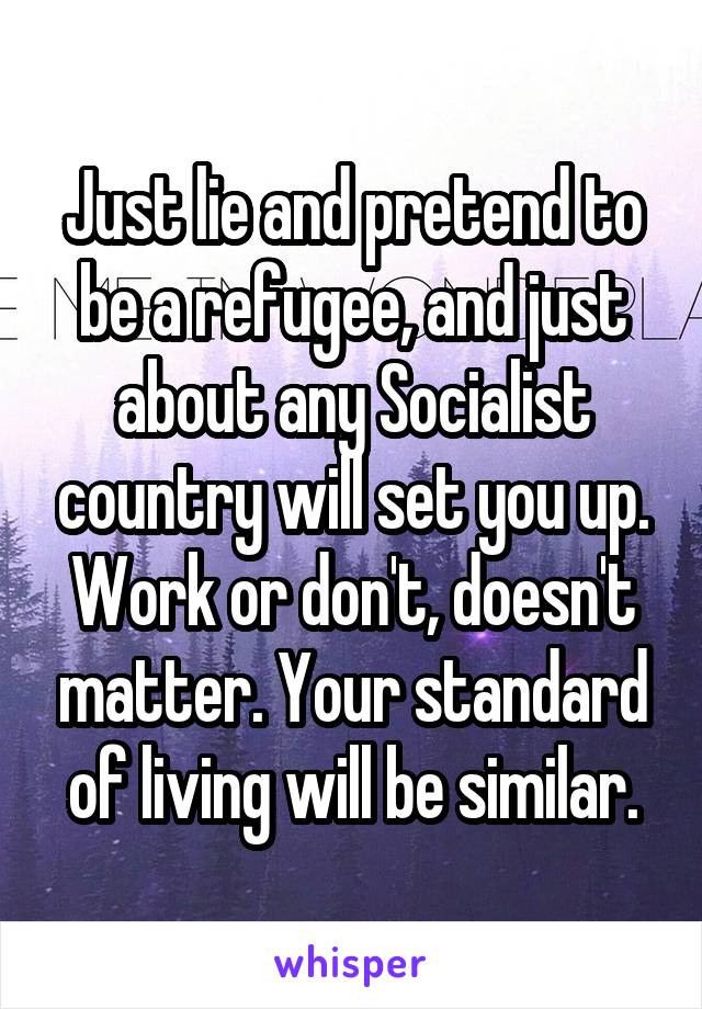 Just lie and pretend to be a refugee, and just about any Socialist country will set you up. Work or don't, doesn't matter. Your standard of living will be similar.