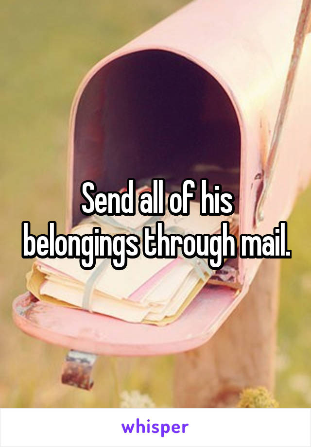 Send all of his belongings through mail.