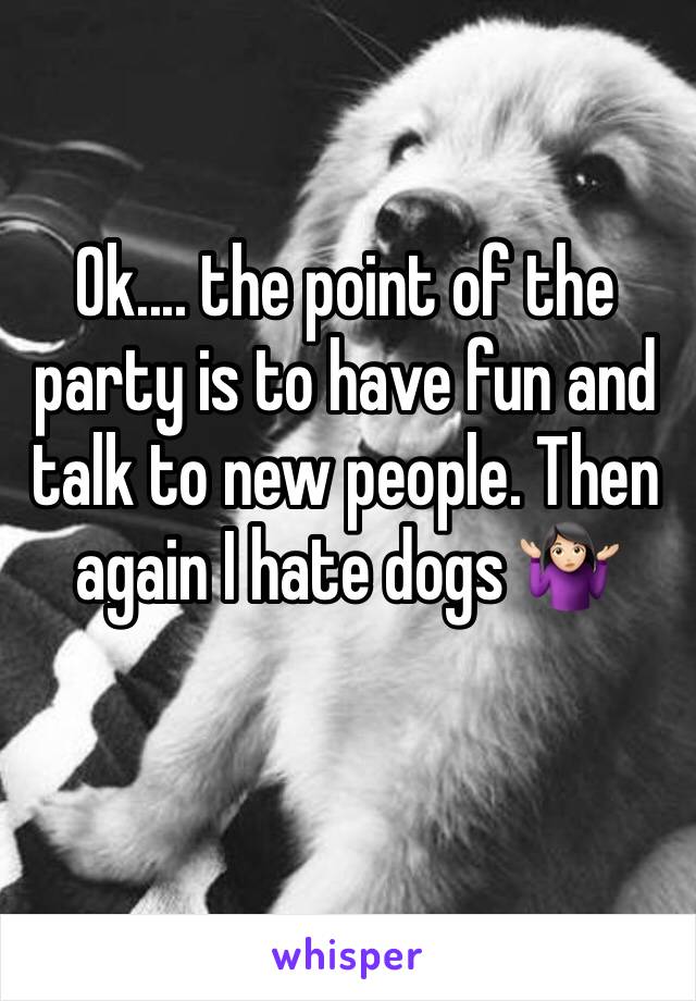 Ok.... the point of the party is to have fun and talk to new people. Then again I hate dogs 🤷🏻‍♀️