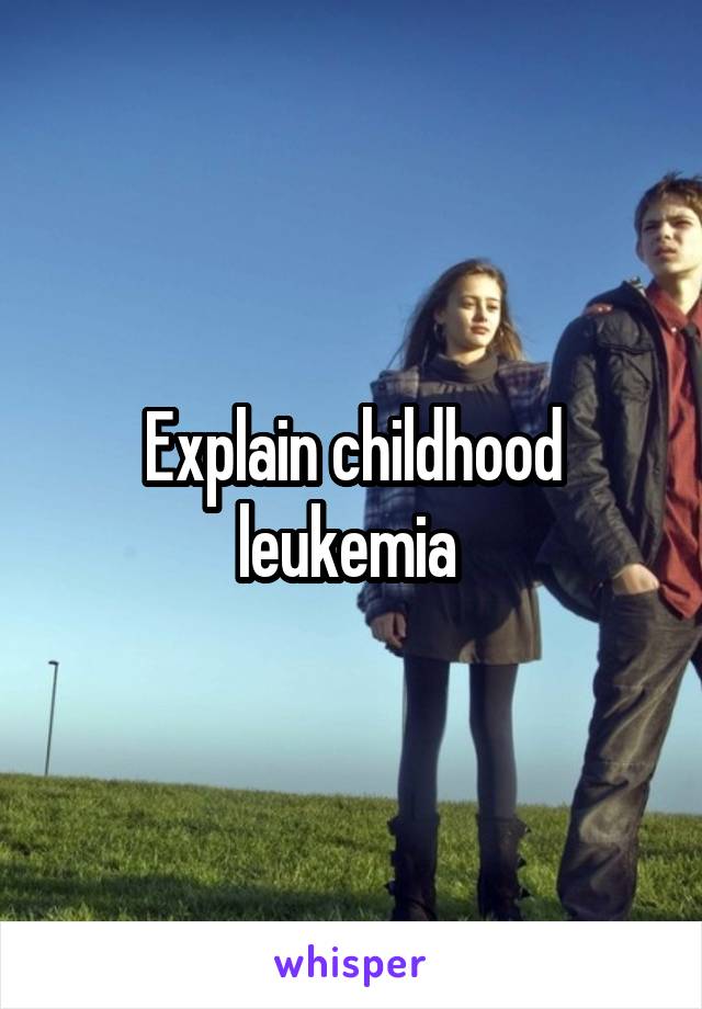 Explain childhood leukemia 