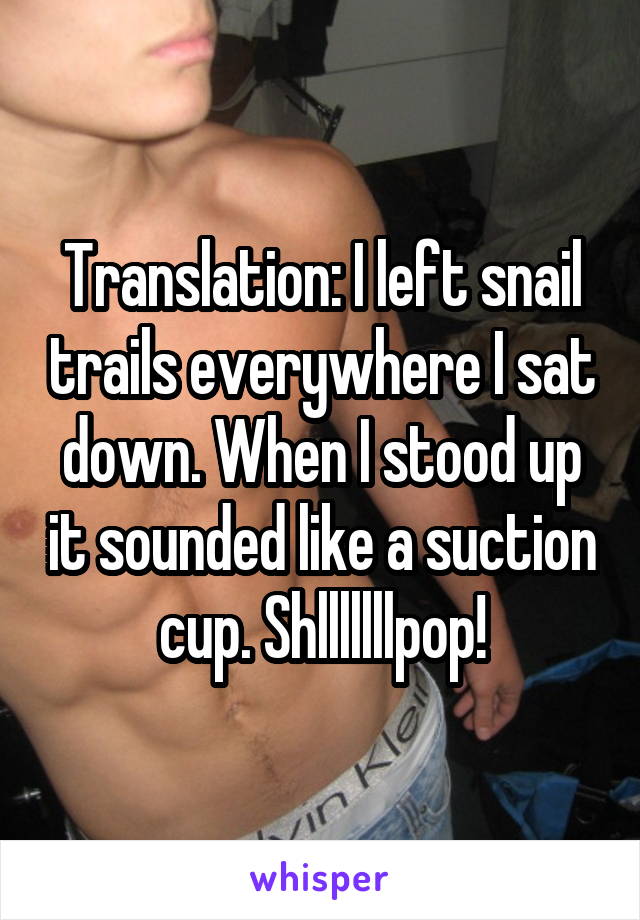 Translation: I left snail trails everywhere I sat down. When I stood up it sounded like a suction cup. Shlllllllpop!
