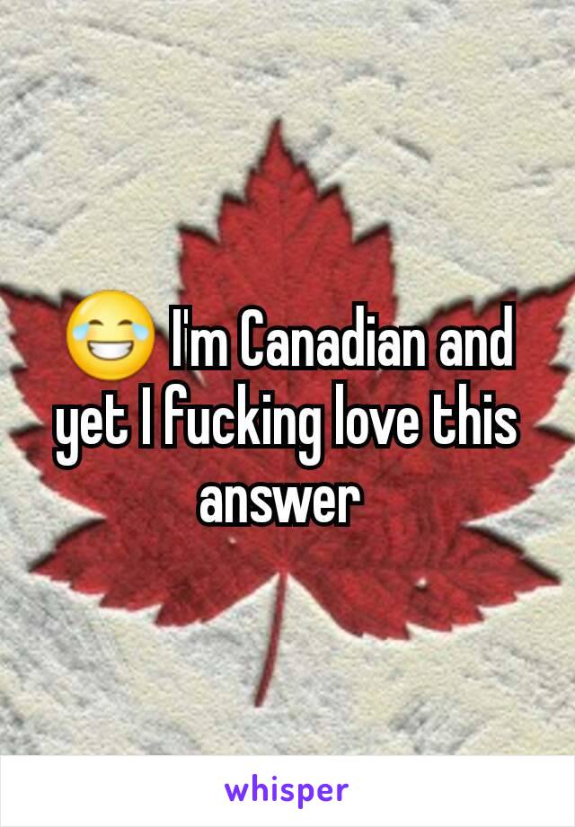 😂 I'm Canadian and yet I fucking love this answer 