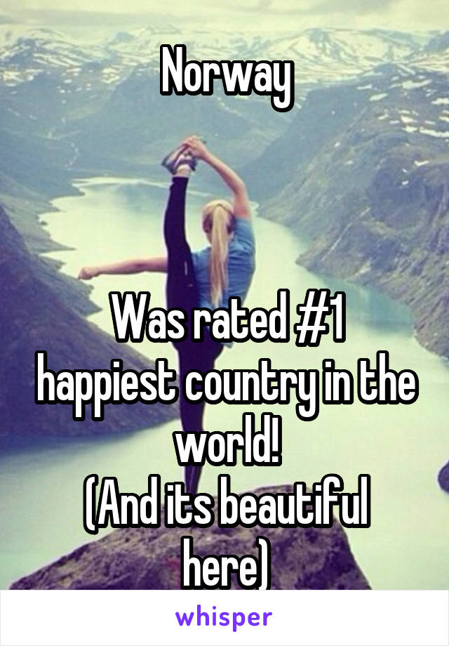 Norway



Was rated #1 happiest country in the world!
(And its beautiful here)